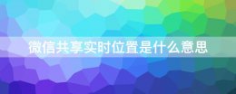 微信位置时时共享 微信共享实时位置是什么意思