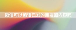 微信可以编辑已发的朋友圈内容吗 微信可以编辑已经发了的朋友圈吗
