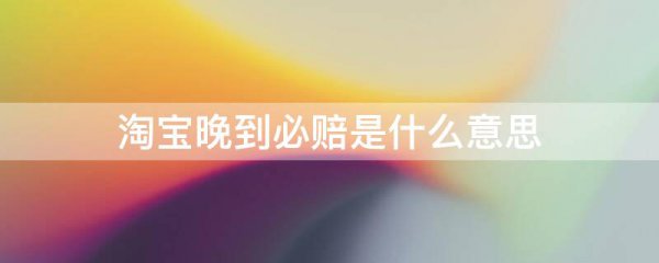 淘宝晚到必赔是什么意思