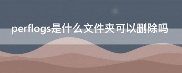 perflogs是什么文件夹可以删除吗