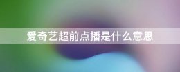 爱奇艺超前点播是啥意思 爱奇艺超前点播是什么意思
