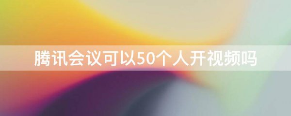 腾讯会议可以50个人开视频吗