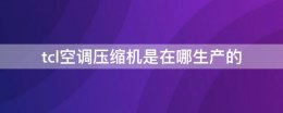 TCL空调产地 tcl空调压缩机是在哪生产的
