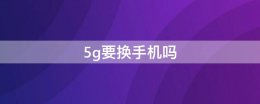5g要换手机吗 现在需要换5g手机吗?