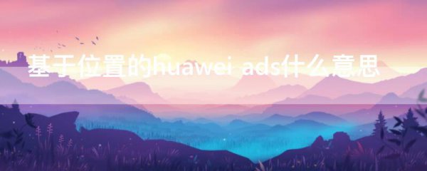 基于位置的huawei ads什么意思