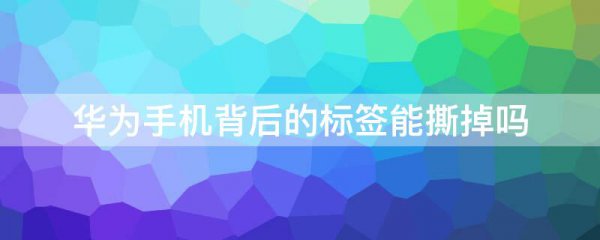 华为手机背后的标签能撕掉吗