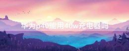 华为p40能用40w充电器吗 华为p40pro可以用50w充电器吗