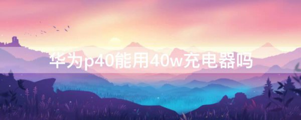 华为p40能用40w充电器吗