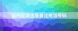 微信备注电话号码怎么弄 如何在微信里备注电话号码