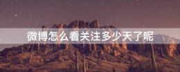 微博怎么看关注多少天了呢 微博怎么看关注别人多少天