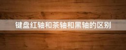键盘红轴和茶轴和黑轴的区别 键盘的红轴青轴茶轴有什么区别