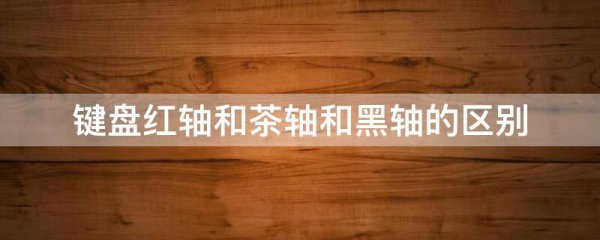键盘红轴和茶轴和黑轴的区别