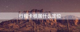 行程卡根据什么定位 行程卡通过什么定位
