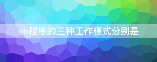 vb程序的三种工作模式分别是