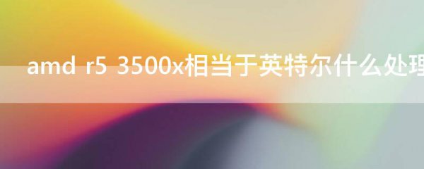 amd r5 3500x相当于英特尔什么处理器