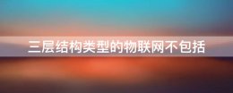 三层结构类型的物联网不包括 物联网的三层体系结构是哪些