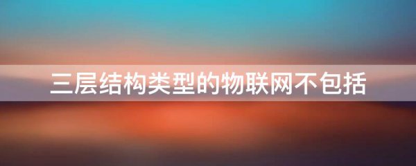 三层结构类型的物联网不包括