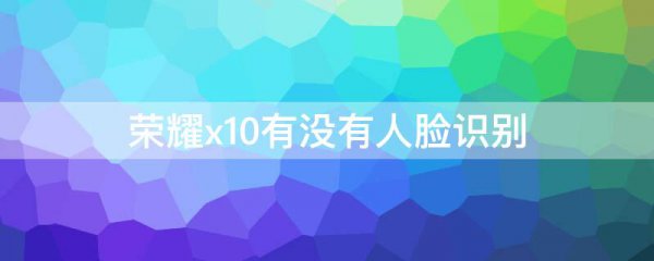荣耀x10有没有人脸识别?