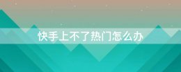 快手上不了热门怎么办 快手突然不上热门了怎么回事