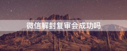 微信解封复审会成功吗 微信解封审核需要多久