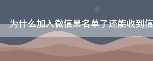 为什么加入微信黑名单了还能收到信息