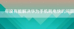 为什么华为手机耗电很快 有没有能解决华为手机耗电快的问题