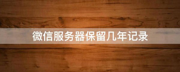 微信服务器保留几年记录