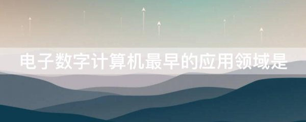 电子数字计算机最早的应用领域是
