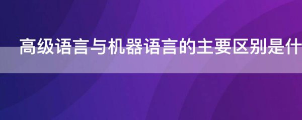 高级语言与机器语言的主要区别是什么