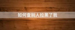 如何查别人拉黑了我 如何查别人拉黑了我手机号码