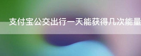 支付宝公交出行一天能获得几次能量