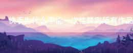 快手为什么不能一次性赞完所有作品 快手为什么不让一次性赞完所有作品