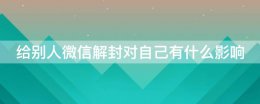 解封微信对自己有影响吗 给别人微信解封对自己有什么影响