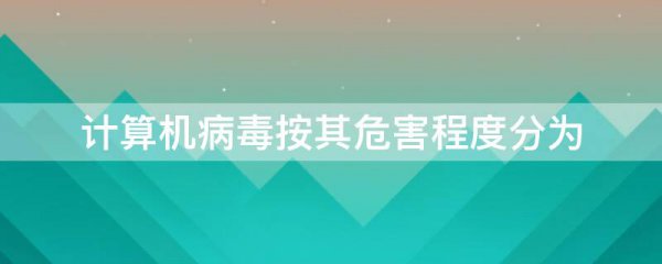 计算机病毒按其危害程度分为