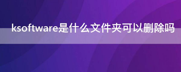 ksoftware是什么文件夹可以删除吗