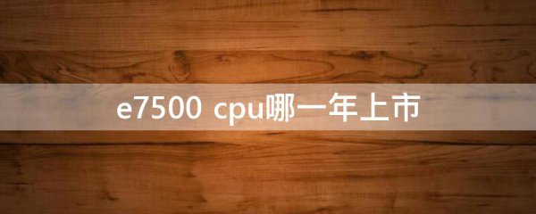 e7500 cpu哪一年上市