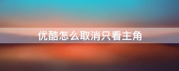 优酷怎么取消只看主角