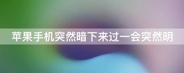 苹果手机突然暗下来过一会突然明
