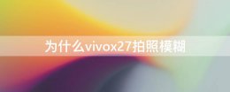 vivo手机照相模糊 为什么vivox27拍照模糊