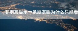 非朋友显示十条朋友圈为什么只能看到一条 非对方朋友只显示十条朋友圈,为何