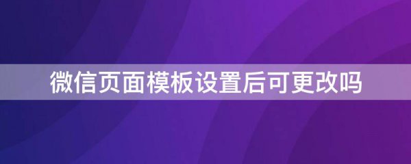 微信页面模板设置后可更改吗