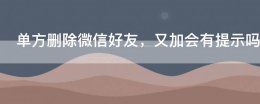 单方删除微信好友 又加会有提示吗
