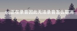 qq正在录音怎么解除 qq正在录音因此无法录音怎么取消