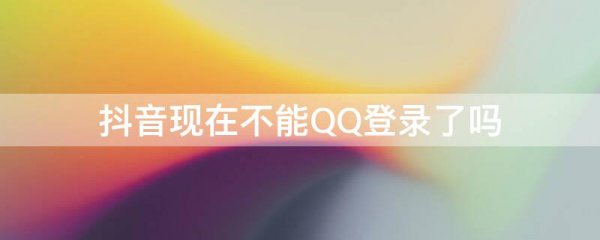 抖音现在不能QQ登录了吗
