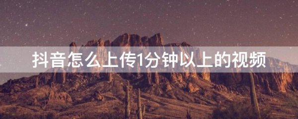 抖音怎么上传1分钟以上的视频