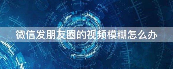 微信发朋友圈的视频模糊怎么办