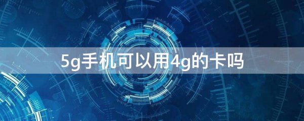 5g手机可以用4g的卡吗