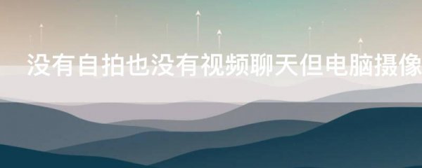 没有自拍也没有视频聊天但电脑摄像头的灯总是亮着这是什么原因