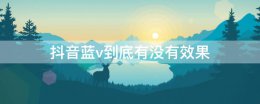 抖音蓝v到底有没有效果 抖音开蓝v的好处和坏处