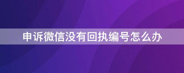 申诉微信没有回执编号怎么办